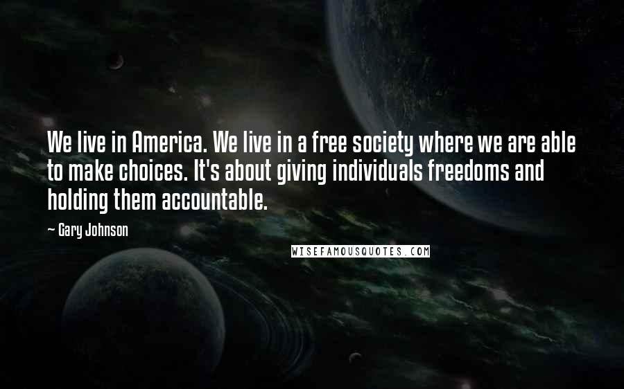 Gary Johnson Quotes: We live in America. We live in a free society where we are able to make choices. It's about giving individuals freedoms and holding them accountable.