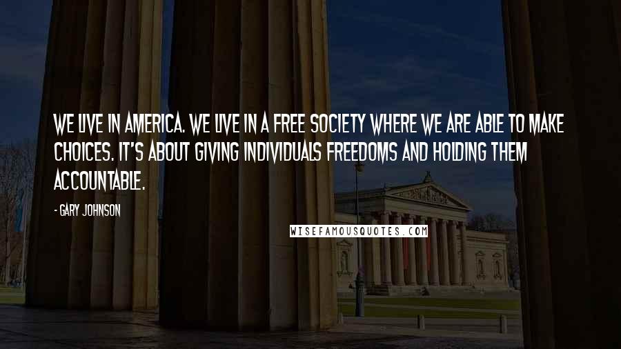 Gary Johnson Quotes: We live in America. We live in a free society where we are able to make choices. It's about giving individuals freedoms and holding them accountable.