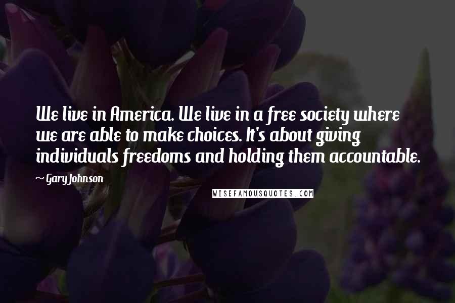 Gary Johnson Quotes: We live in America. We live in a free society where we are able to make choices. It's about giving individuals freedoms and holding them accountable.