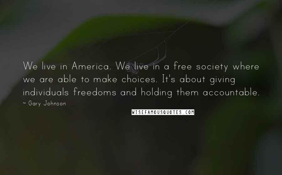 Gary Johnson Quotes: We live in America. We live in a free society where we are able to make choices. It's about giving individuals freedoms and holding them accountable.