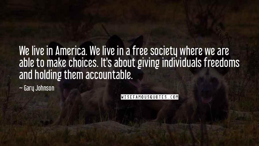 Gary Johnson Quotes: We live in America. We live in a free society where we are able to make choices. It's about giving individuals freedoms and holding them accountable.