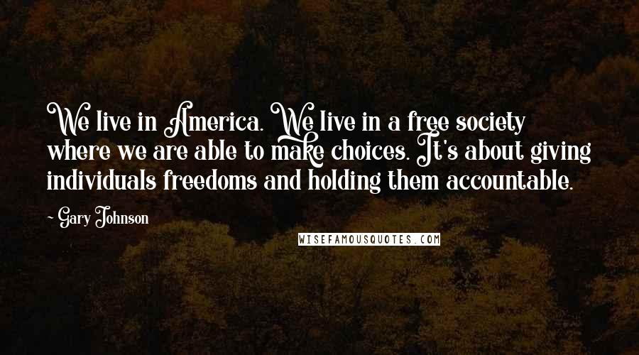 Gary Johnson Quotes: We live in America. We live in a free society where we are able to make choices. It's about giving individuals freedoms and holding them accountable.