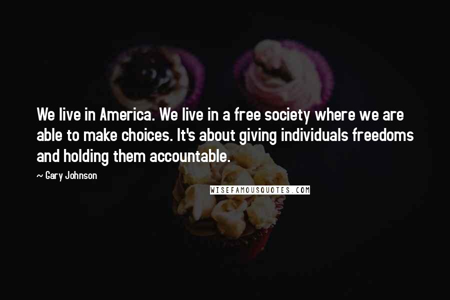 Gary Johnson Quotes: We live in America. We live in a free society where we are able to make choices. It's about giving individuals freedoms and holding them accountable.