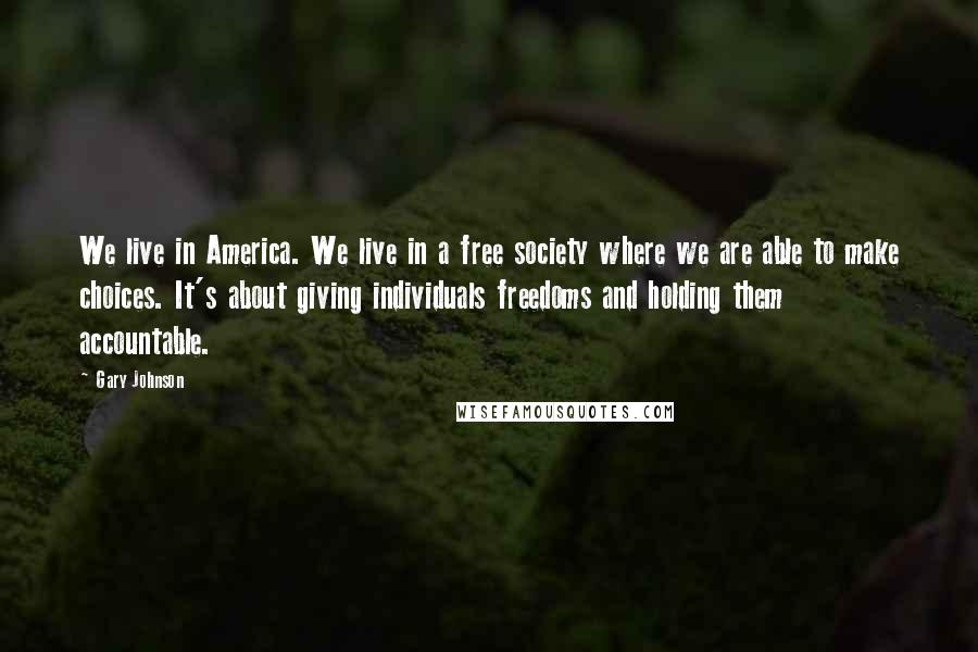 Gary Johnson Quotes: We live in America. We live in a free society where we are able to make choices. It's about giving individuals freedoms and holding them accountable.