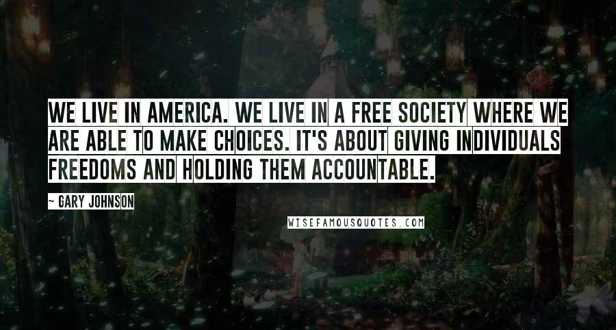 Gary Johnson Quotes: We live in America. We live in a free society where we are able to make choices. It's about giving individuals freedoms and holding them accountable.