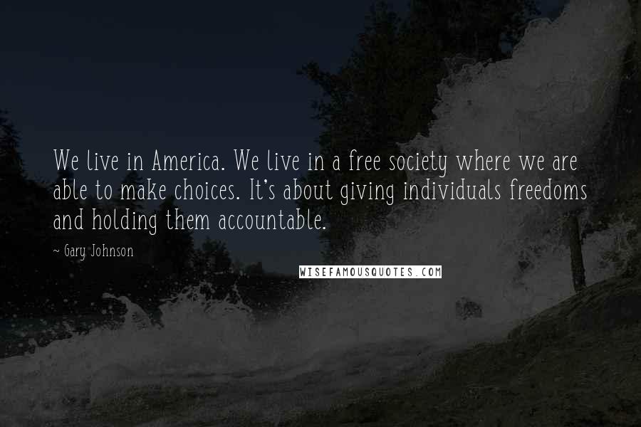 Gary Johnson Quotes: We live in America. We live in a free society where we are able to make choices. It's about giving individuals freedoms and holding them accountable.