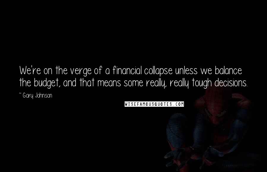 Gary Johnson Quotes: We're on the verge of a financial collapse unless we balance the budget, and that means some really, really tough decisions.