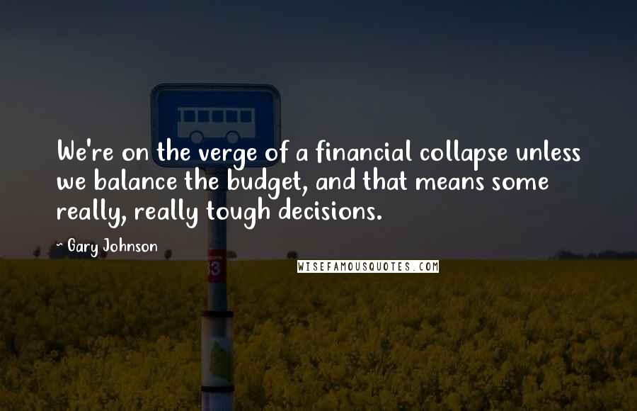 Gary Johnson Quotes: We're on the verge of a financial collapse unless we balance the budget, and that means some really, really tough decisions.