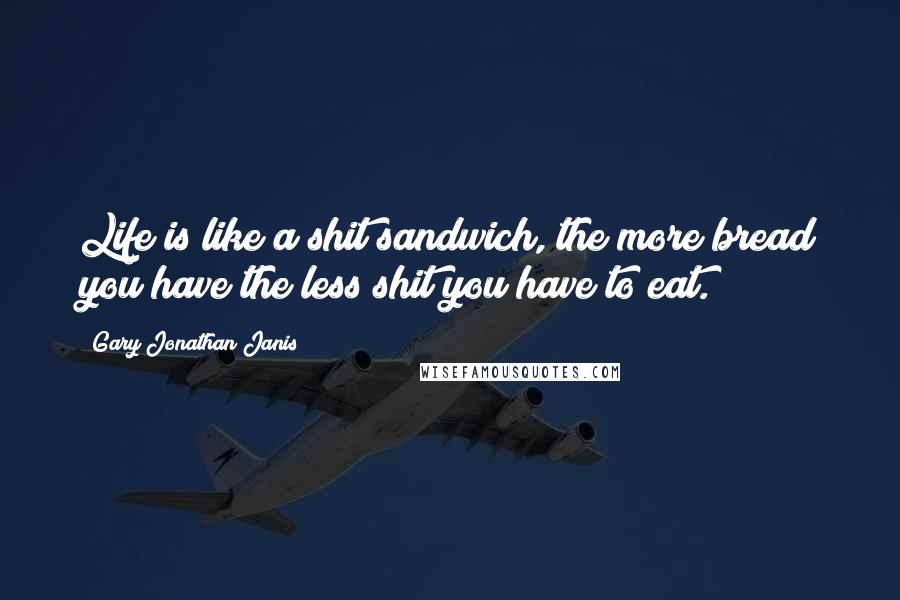 Gary Jonathan Janis Quotes: Life is like a shit sandwich, the more bread you have the less shit you have to eat.