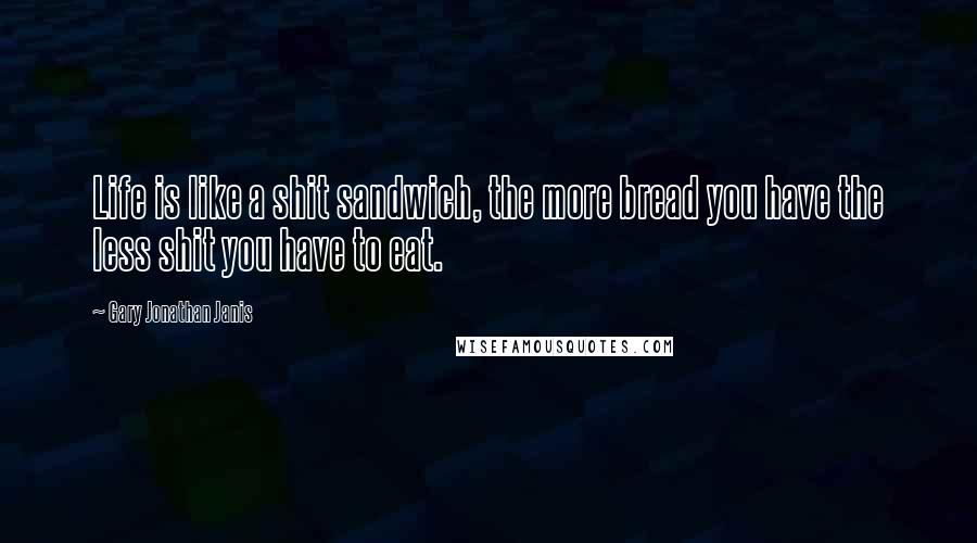 Gary Jonathan Janis Quotes: Life is like a shit sandwich, the more bread you have the less shit you have to eat.