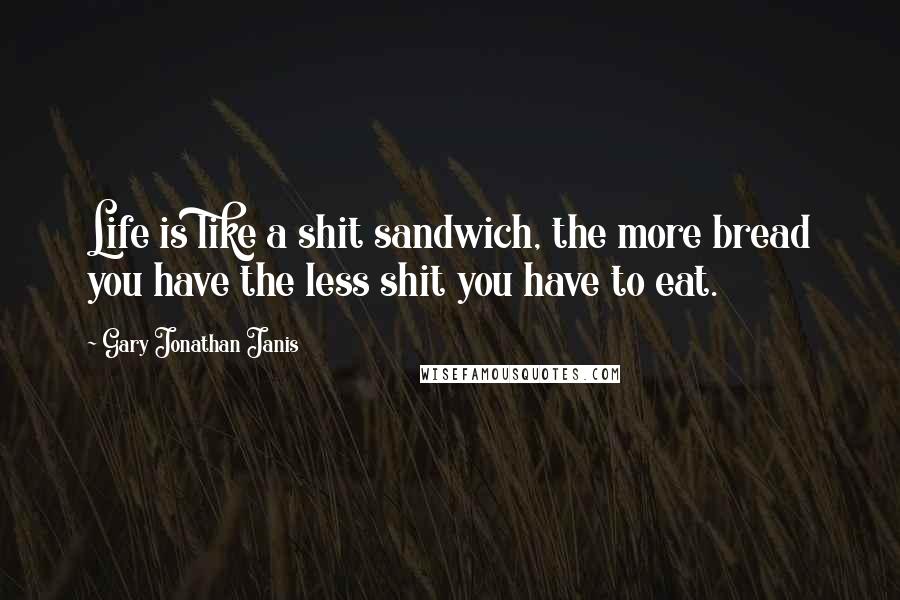 Gary Jonathan Janis Quotes: Life is like a shit sandwich, the more bread you have the less shit you have to eat.