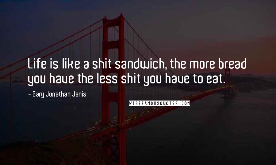 Gary Jonathan Janis Quotes: Life is like a shit sandwich, the more bread you have the less shit you have to eat.