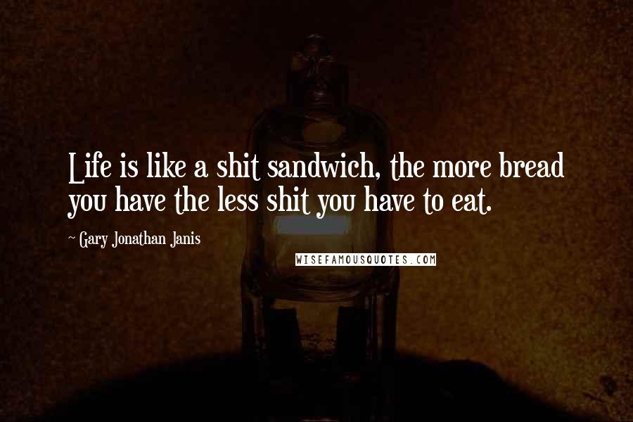 Gary Jonathan Janis Quotes: Life is like a shit sandwich, the more bread you have the less shit you have to eat.
