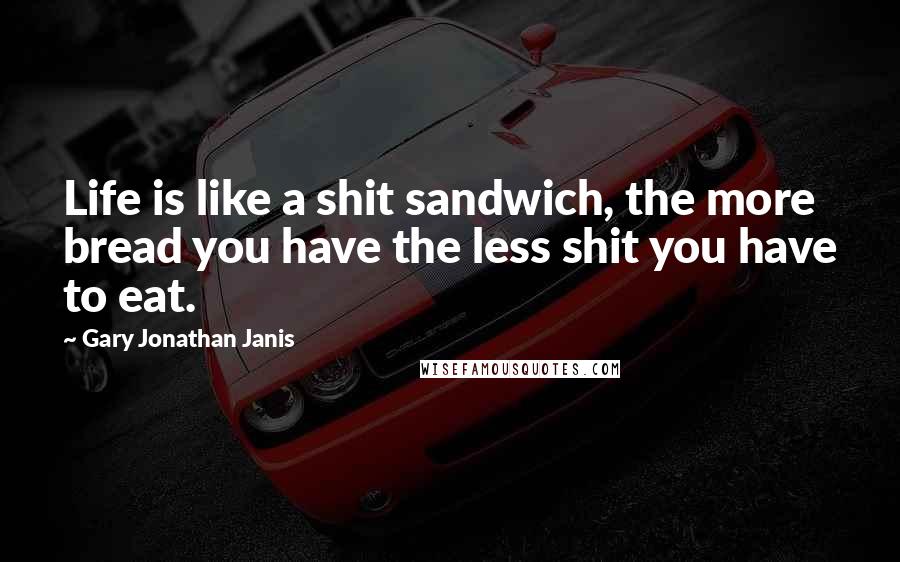 Gary Jonathan Janis Quotes: Life is like a shit sandwich, the more bread you have the less shit you have to eat.