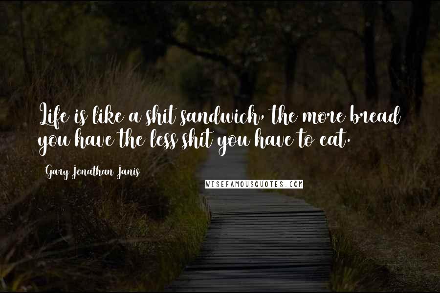 Gary Jonathan Janis Quotes: Life is like a shit sandwich, the more bread you have the less shit you have to eat.