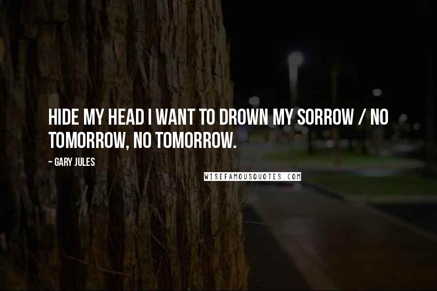 Gary Jules Quotes: Hide my head I want to drown my sorrow / No tomorrow, no tomorrow.