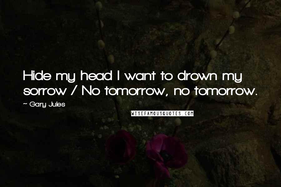 Gary Jules Quotes: Hide my head I want to drown my sorrow / No tomorrow, no tomorrow.