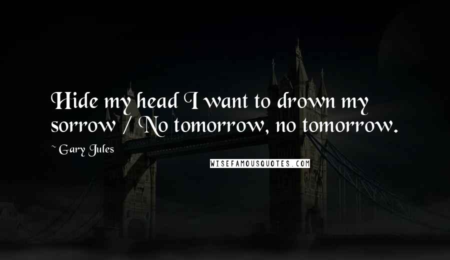 Gary Jules Quotes: Hide my head I want to drown my sorrow / No tomorrow, no tomorrow.