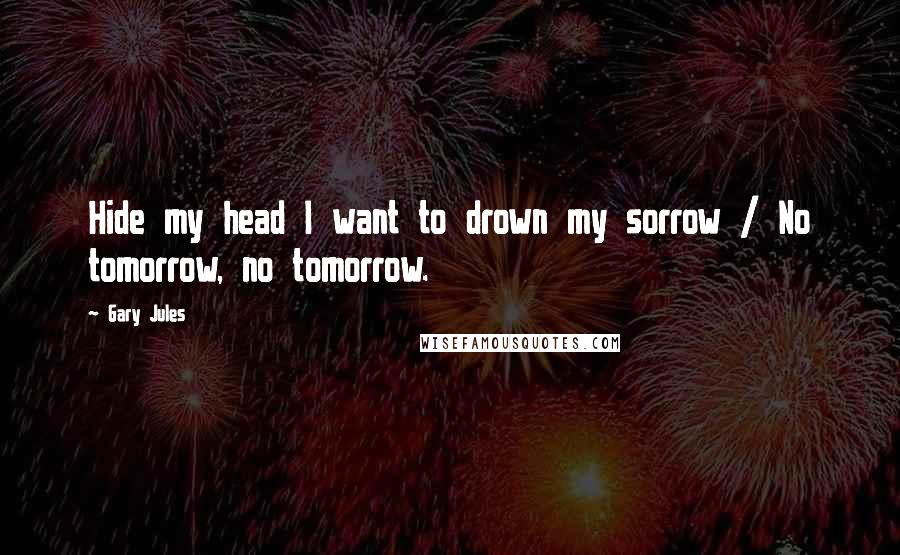 Gary Jules Quotes: Hide my head I want to drown my sorrow / No tomorrow, no tomorrow.