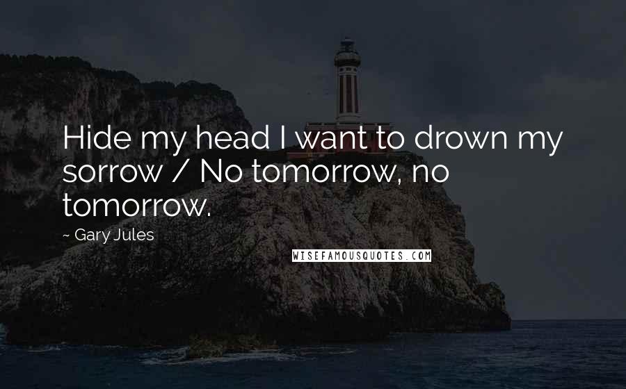 Gary Jules Quotes: Hide my head I want to drown my sorrow / No tomorrow, no tomorrow.