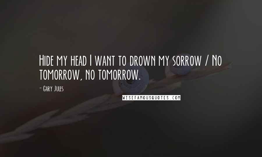 Gary Jules Quotes: Hide my head I want to drown my sorrow / No tomorrow, no tomorrow.