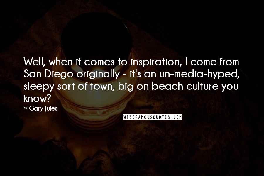 Gary Jules Quotes: Well, when it comes to inspiration, I come from San Diego originally - it's an un-media-hyped, sleepy sort of town, big on beach culture you know?