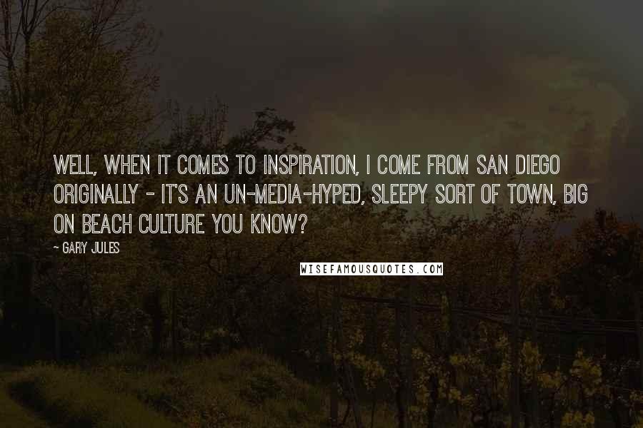 Gary Jules Quotes: Well, when it comes to inspiration, I come from San Diego originally - it's an un-media-hyped, sleepy sort of town, big on beach culture you know?