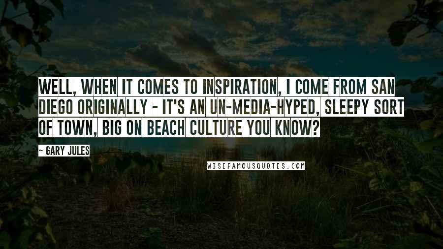 Gary Jules Quotes: Well, when it comes to inspiration, I come from San Diego originally - it's an un-media-hyped, sleepy sort of town, big on beach culture you know?