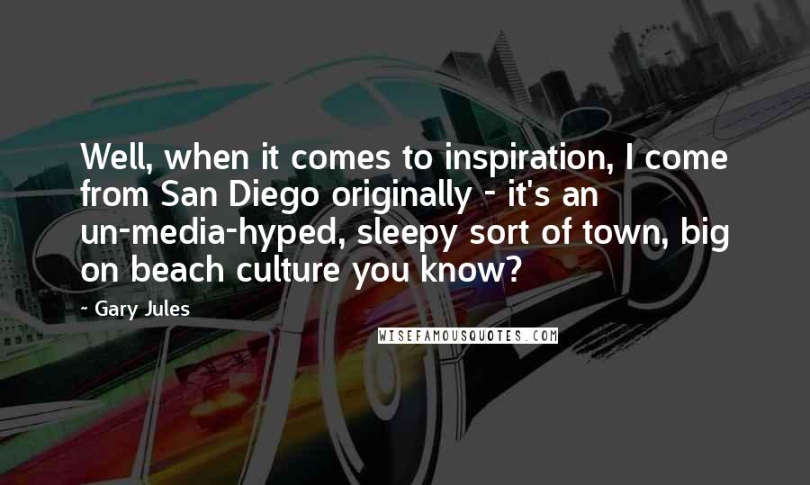 Gary Jules Quotes: Well, when it comes to inspiration, I come from San Diego originally - it's an un-media-hyped, sleepy sort of town, big on beach culture you know?