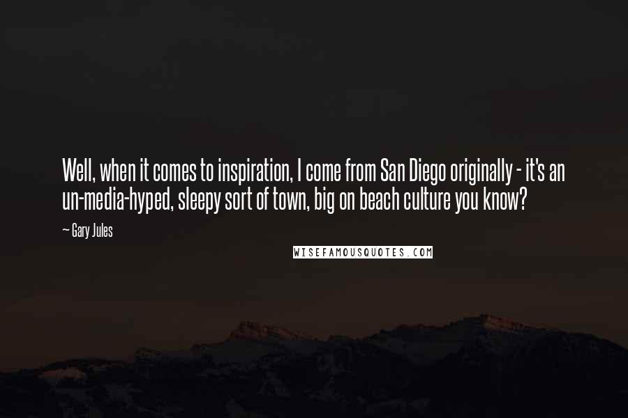 Gary Jules Quotes: Well, when it comes to inspiration, I come from San Diego originally - it's an un-media-hyped, sleepy sort of town, big on beach culture you know?