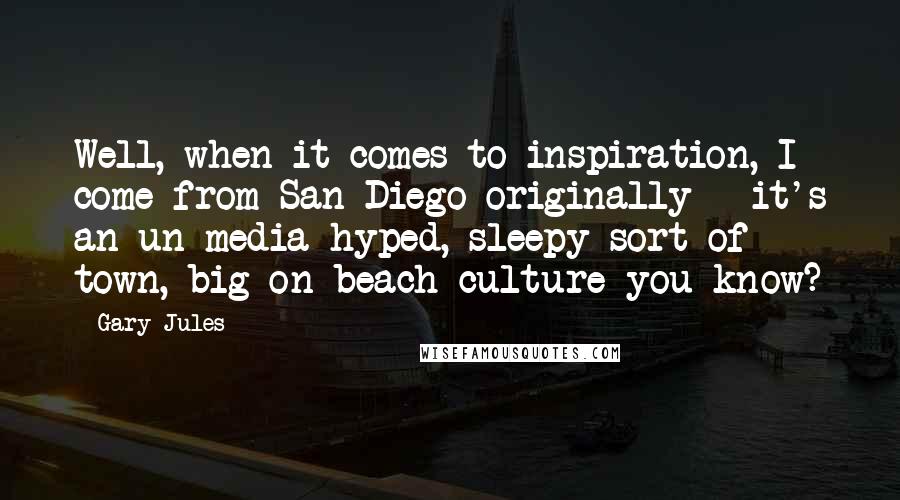 Gary Jules Quotes: Well, when it comes to inspiration, I come from San Diego originally - it's an un-media-hyped, sleepy sort of town, big on beach culture you know?