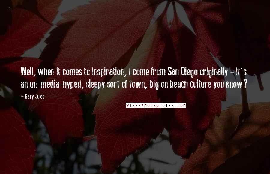 Gary Jules Quotes: Well, when it comes to inspiration, I come from San Diego originally - it's an un-media-hyped, sleepy sort of town, big on beach culture you know?