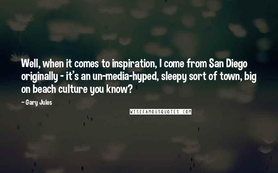 Gary Jules Quotes: Well, when it comes to inspiration, I come from San Diego originally - it's an un-media-hyped, sleepy sort of town, big on beach culture you know?