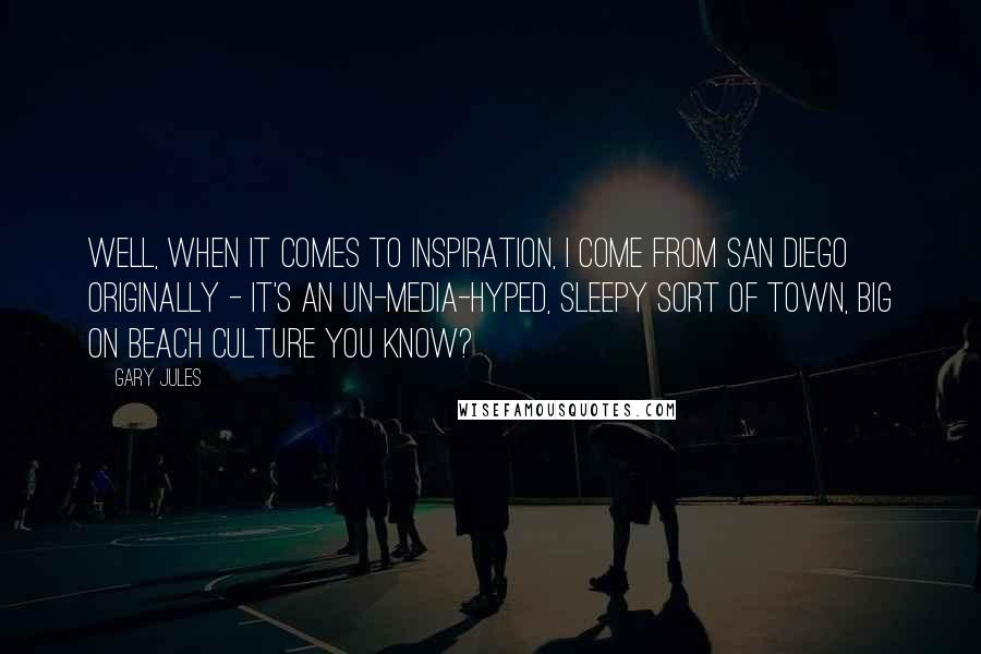 Gary Jules Quotes: Well, when it comes to inspiration, I come from San Diego originally - it's an un-media-hyped, sleepy sort of town, big on beach culture you know?