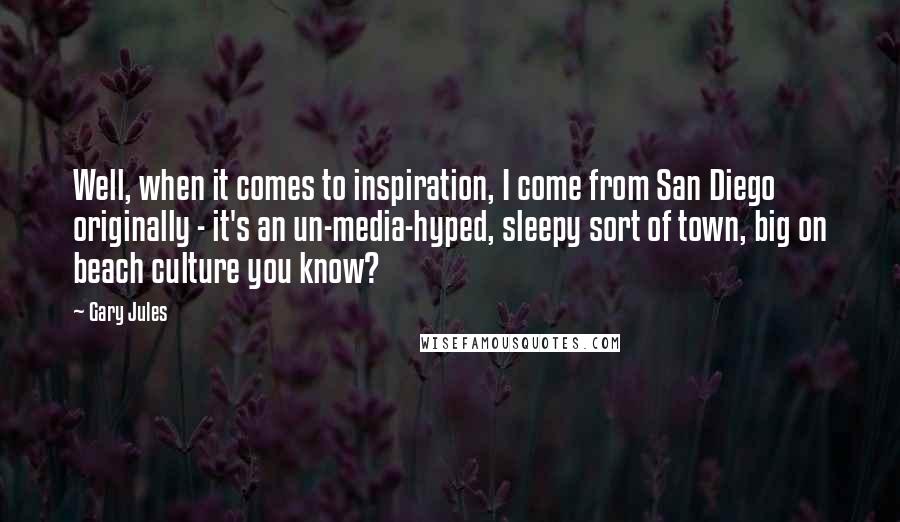 Gary Jules Quotes: Well, when it comes to inspiration, I come from San Diego originally - it's an un-media-hyped, sleepy sort of town, big on beach culture you know?