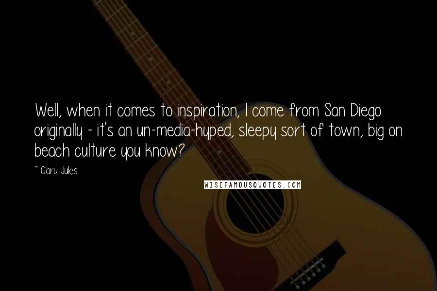 Gary Jules Quotes: Well, when it comes to inspiration, I come from San Diego originally - it's an un-media-hyped, sleepy sort of town, big on beach culture you know?