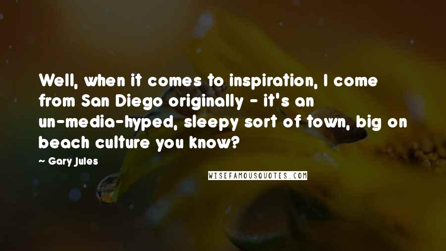 Gary Jules Quotes: Well, when it comes to inspiration, I come from San Diego originally - it's an un-media-hyped, sleepy sort of town, big on beach culture you know?