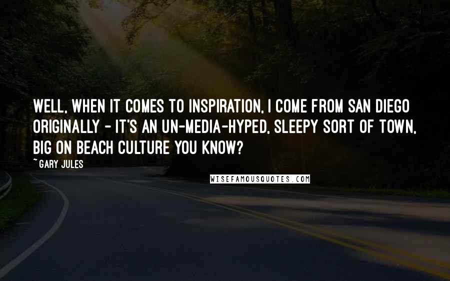 Gary Jules Quotes: Well, when it comes to inspiration, I come from San Diego originally - it's an un-media-hyped, sleepy sort of town, big on beach culture you know?