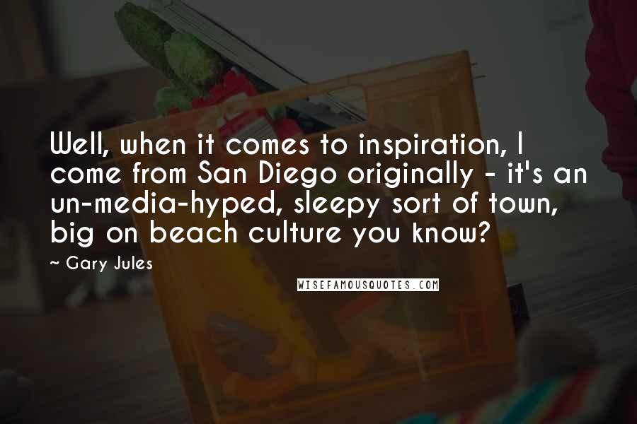 Gary Jules Quotes: Well, when it comes to inspiration, I come from San Diego originally - it's an un-media-hyped, sleepy sort of town, big on beach culture you know?