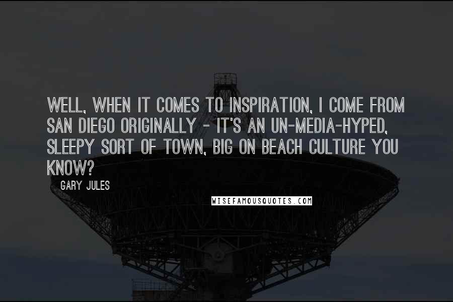 Gary Jules Quotes: Well, when it comes to inspiration, I come from San Diego originally - it's an un-media-hyped, sleepy sort of town, big on beach culture you know?