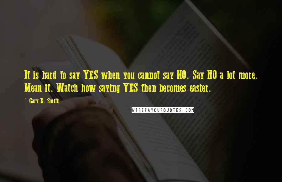 Gary K. Smith Quotes: It is hard to say YES when you cannot say NO. Say NO a lot more. Mean it. Watch how saying YES then becomes easier.