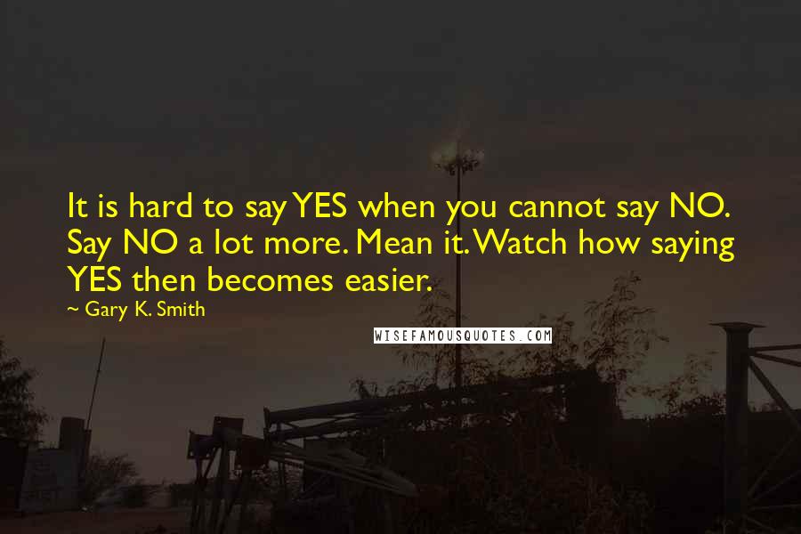 Gary K. Smith Quotes: It is hard to say YES when you cannot say NO. Say NO a lot more. Mean it. Watch how saying YES then becomes easier.