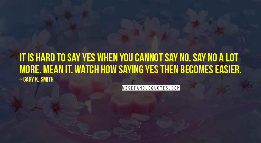 Gary K. Smith Quotes: It is hard to say YES when you cannot say NO. Say NO a lot more. Mean it. Watch how saying YES then becomes easier.