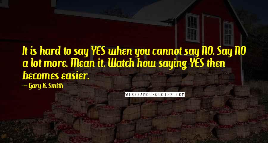 Gary K. Smith Quotes: It is hard to say YES when you cannot say NO. Say NO a lot more. Mean it. Watch how saying YES then becomes easier.