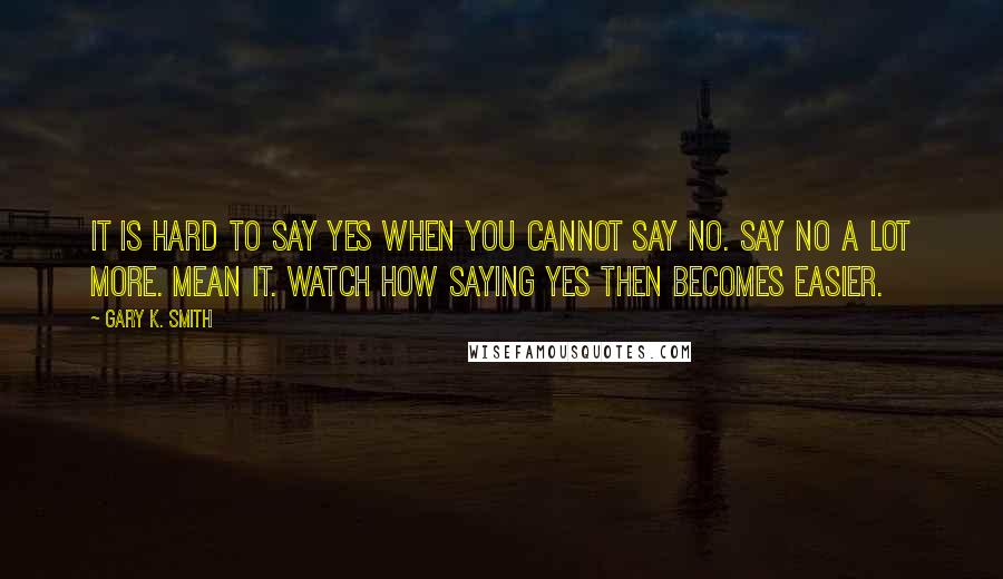 Gary K. Smith Quotes: It is hard to say YES when you cannot say NO. Say NO a lot more. Mean it. Watch how saying YES then becomes easier.