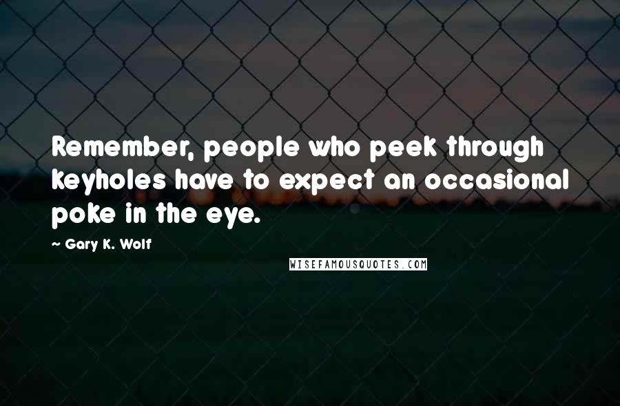 Gary K. Wolf Quotes: Remember, people who peek through keyholes have to expect an occasional poke in the eye.