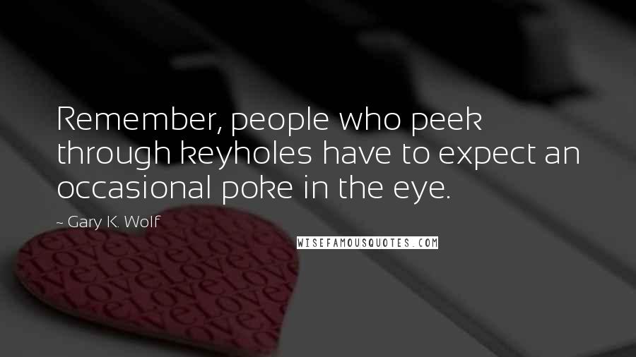 Gary K. Wolf Quotes: Remember, people who peek through keyholes have to expect an occasional poke in the eye.