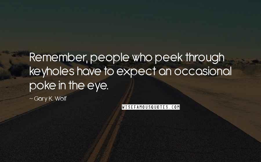 Gary K. Wolf Quotes: Remember, people who peek through keyholes have to expect an occasional poke in the eye.