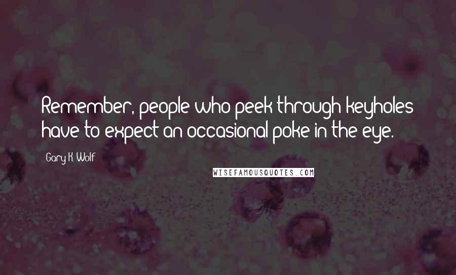 Gary K. Wolf Quotes: Remember, people who peek through keyholes have to expect an occasional poke in the eye.