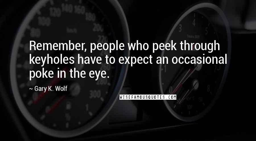 Gary K. Wolf Quotes: Remember, people who peek through keyholes have to expect an occasional poke in the eye.